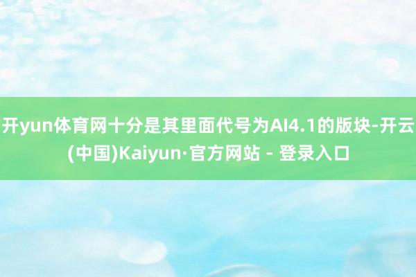 开yun体育网十分是其里面代号为AI4.1的版块-开云(中国)Kaiyun·官方网站 - 登录入口