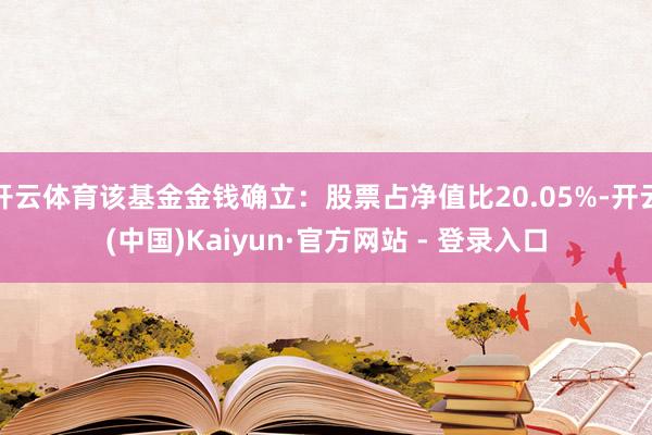 开云体育该基金金钱确立：股票占净值比20.05%-开云(中国)Kaiyun·官方网站 - 登录入口