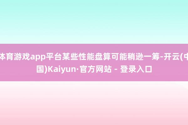 体育游戏app平台某些性能盘算可能稍逊一筹-开云(中国)Kaiyun·官方网站 - 登录入口