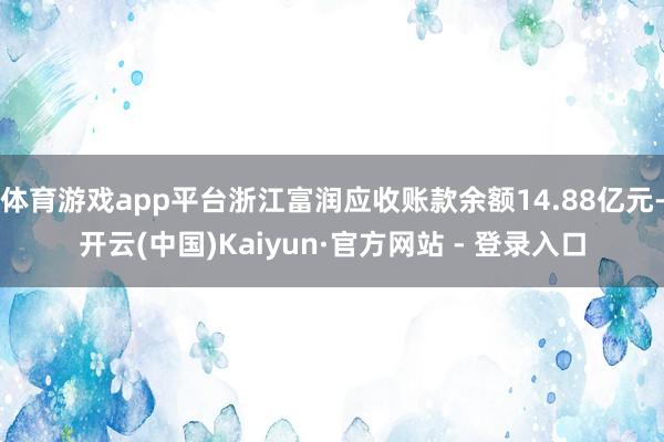 体育游戏app平台浙江富润应收账款余额14.88亿元-开云(中国)Kaiyun·官方网站 - 登录入口
