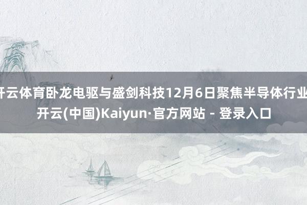 开云体育卧龙电驱与盛剑科技12月6日聚焦半导体行业-开云(中国)Kaiyun·官方网站 - 登录入口