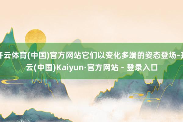 开云体育(中国)官方网站它们以变化多端的姿态登场-开云(中国)Kaiyun·官方网站 - 登录入口