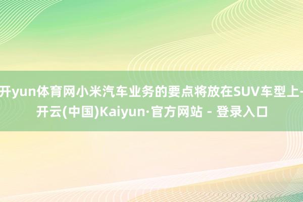 开yun体育网小米汽车业务的要点将放在SUV车型上-开云(中国)Kaiyun·官方网站 - 登录入口