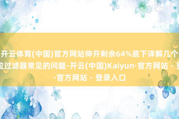 开云体育(中国)官方网站伸开剩余64%底下详解几个柴油颗粒过滤器常见的问题-开云(中国)Kaiyun·官方网站 - 登录入口
