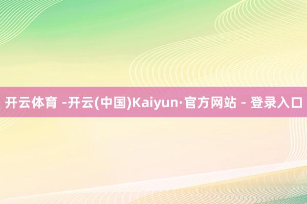 开云体育 -开云(中国)Kaiyun·官方网站 - 登录入口