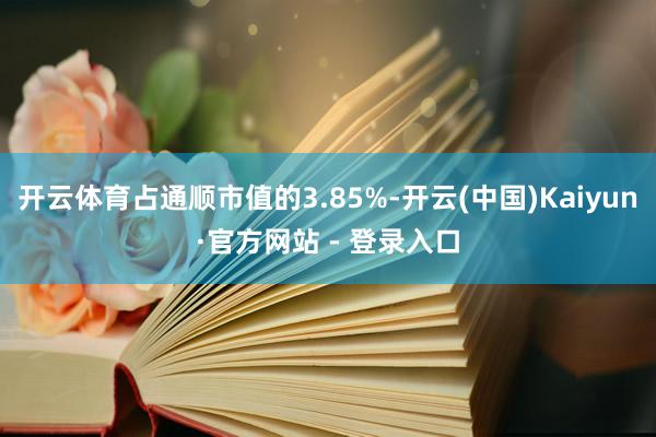 开云体育占通顺市值的3.85%-开云(中国)Kaiyun·官方网站 - 登录入口