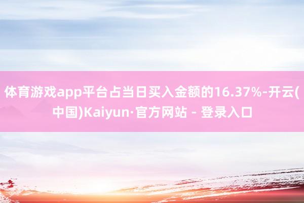 体育游戏app平台占当日买入金额的16.37%-开云(中国)Kaiyun·官方网站 - 登录入口