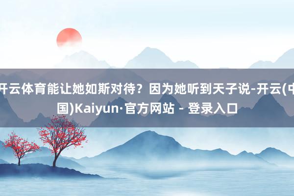 开云体育能让她如斯对待？因为她听到天子说-开云(中国)Kaiyun·官方网站 - 登录入口