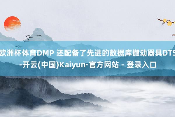 欧洲杯体育DMP 还配备了先进的数据库搬动器具DTS-开云(中国)Kaiyun·官方网站 - 登录入口