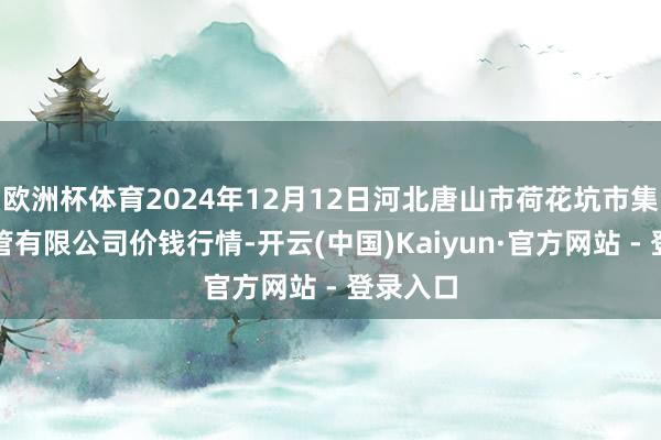 欧洲杯体育2024年12月12日河北唐山市荷花坑市集目的经管有限公司价钱行情-开云(中国)Kaiyun·官方网站 - 登录入口