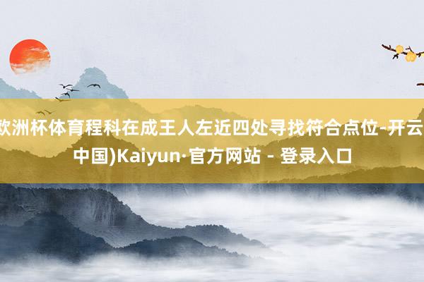欧洲杯体育程科在成王人左近四处寻找符合点位-开云(中国)Kaiyun·官方网站 - 登录入口