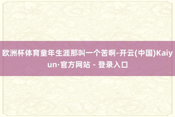 欧洲杯体育童年生涯那叫一个苦啊-开云(中国)Kaiyun·官方网站 - 登录入口