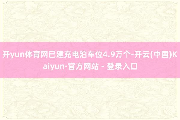 开yun体育网已建充电泊车位4.9万个-开云(中国)Kaiyun·官方网站 - 登录入口