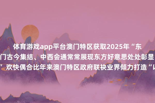 体育游戏app平台澳门特区获取2025年“东亚文化之王人”盛誉澳门古今集结、中西会通常常展现东方好意思处处彰显“国际范”“文化澳门” 欢快偶合比年来澳门特区政府联袂业界倾力打造“以中中语化为主流多元文化共存的疏导互助基地”从多方面促进澳门文艺行状发展本年特区政府推出新一轮“土产货献技委约制作讨论”复古文艺创作家打造极品力作赴内地或外洋献技特区政府还建造多项面目为文艺花样配备高水平献技所在澳门文化中