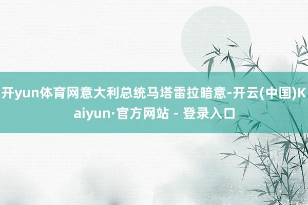 开yun体育网意大利总统马塔雷拉暗意-开云(中国)Kaiyun·官方网站 - 登录入口