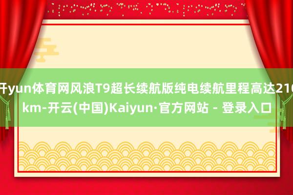 开yun体育网风浪T9超长续航版纯电续航里程高达210km-开云(中国)Kaiyun·官方网站 - 登录入口
