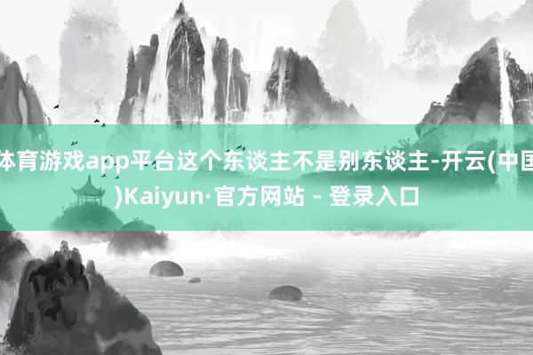 体育游戏app平台这个东谈主不是别东谈主-开云(中国)Kaiyun·官方网站 - 登录入口