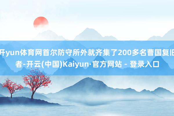 开yun体育网首尔防守所外就齐集了200多名曹国复旧者-开云(中国)Kaiyun·官方网站 - 登录入口