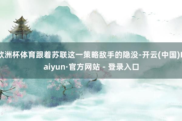 欧洲杯体育跟着苏联这一策略敌手的隐没-开云(中国)Kaiyun·官方网站 - 登录入口