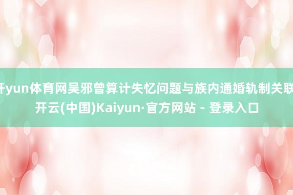 开yun体育网吴邪曾算计失忆问题与族内通婚轨制关联-开云(中国)Kaiyun·官方网站 - 登录入口
