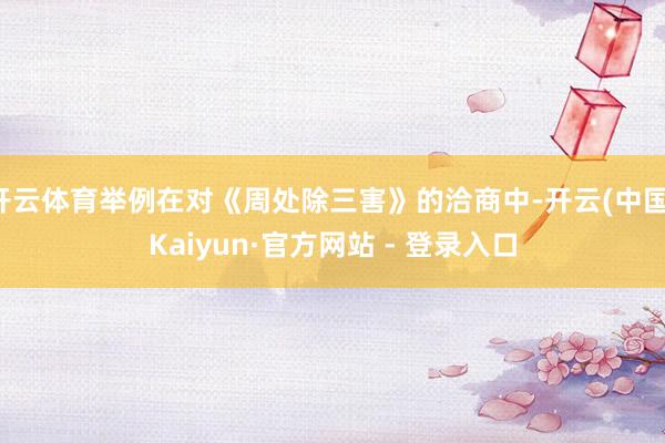 开云体育举例在对《周处除三害》的洽商中-开云(中国)Kaiyun·官方网站 - 登录入口