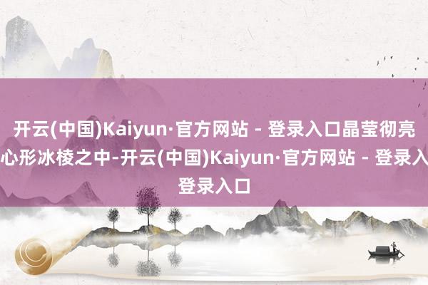 开云(中国)Kaiyun·官方网站 - 登录入口晶莹彻亮的心形冰棱之中-开云(中国)Kaiyun·官方网站 - 登录入口