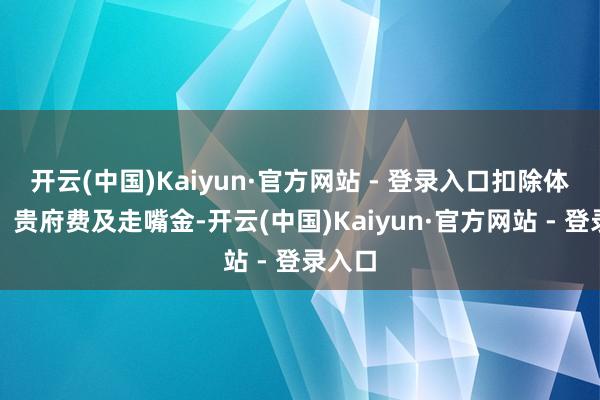 开云(中国)Kaiyun·官方网站 - 登录入口扣除体检费、贵府费及走嘴金-开云(中国)Kaiyun·官方网站 - 登录入口