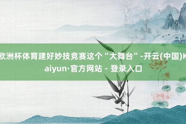欧洲杯体育建好妙技竞赛这个“大舞台”-开云(中国)Kaiyun·官方网站 - 登录入口