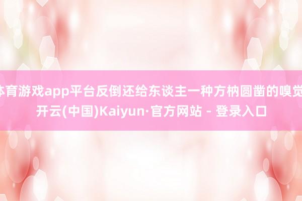 体育游戏app平台反倒还给东谈主一种方枘圆凿的嗅觉-开云(中国)Kaiyun·官方网站 - 登录入口