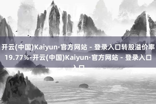 开云(中国)Kaiyun·官方网站 - 登录入口转股溢价率19.77%-开云(中国)Kaiyun·官方网站 - 登录入口