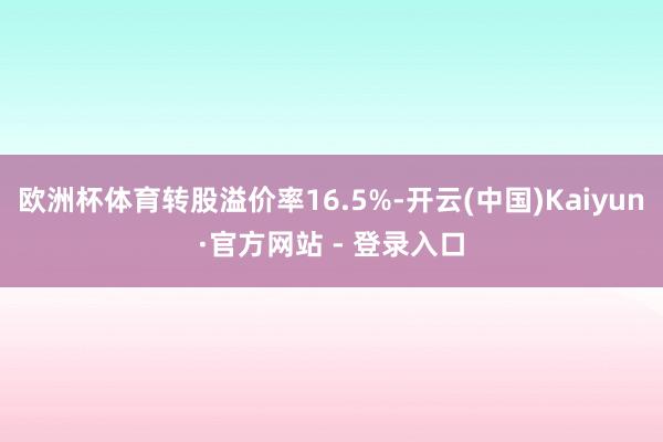 欧洲杯体育转股溢价率16.5%-开云(中国)Kaiyun·官方网站 - 登录入口