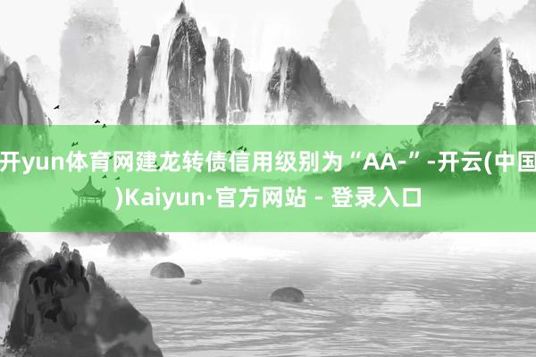 开yun体育网建龙转债信用级别为“AA-”-开云(中国)Kaiyun·官方网站 - 登录入口