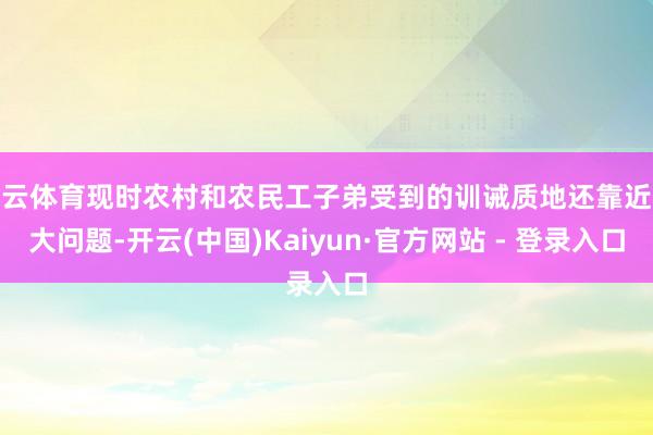 开云体育现时农村和农民工子弟受到的训诫质地还靠近较大问题-开云(中国)Kaiyun·官方网站 - 登录入口