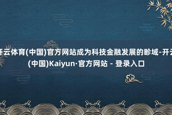 开云体育(中国)官方网站成为科技金融发展的畛域-开云(中国)Kaiyun·官方网站 - 登录入口