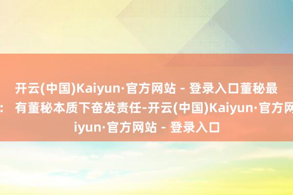 开云(中国)Kaiyun·官方网站 - 登录入口董秘最新回话投资者： 有董秘本质下奋发责任-开云(中国)Kaiyun·官方网站 - 登录入口