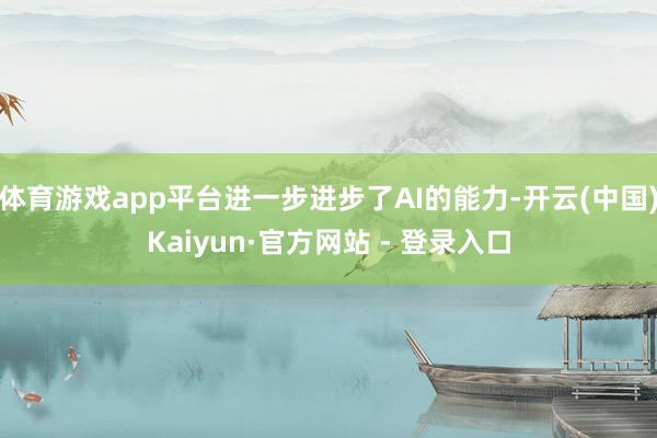 体育游戏app平台进一步进步了AI的能力-开云(中国)Kaiyun·官方网站 - 登录入口