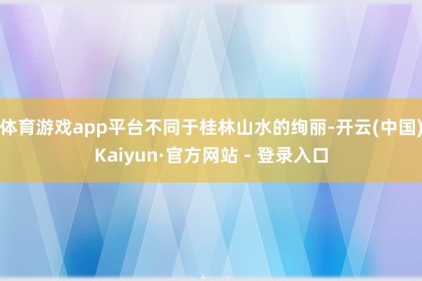 体育游戏app平台不同于桂林山水的绚丽-开云(中国)Kaiyun·官方网站 - 登录入口