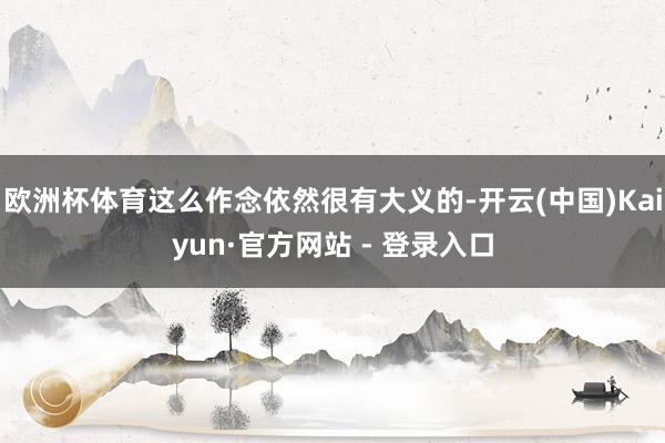 欧洲杯体育这么作念依然很有大义的-开云(中国)Kaiyun·官方网站 - 登录入口