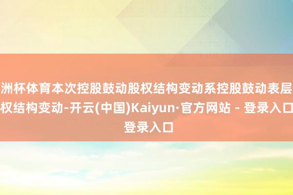 欧洲杯体育本次控股鼓动股权结构变动系控股鼓动表层股权结构变动-开云(中国)Kaiyun·官方网站 - 登录入口