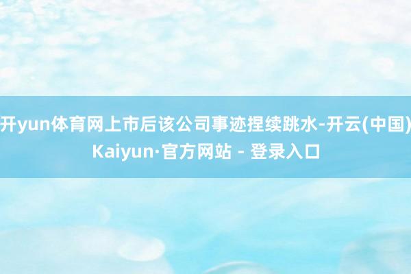 开yun体育网上市后该公司事迹捏续跳水-开云(中国)Kaiyun·官方网站 - 登录入口