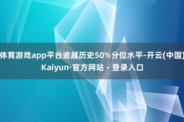 体育游戏app平台逾越历史50%分位水平-开云(中国)Kaiyun·官方网站 - 登录入口