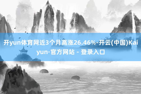 开yun体育网近3个月高涨26.46%-开云(中国)Kaiyun·官方网站 - 登录入口