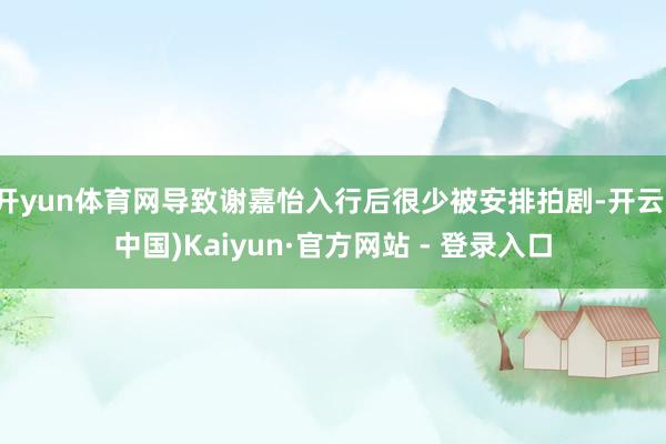 开yun体育网导致谢嘉怡入行后很少被安排拍剧-开云(中国)Kaiyun·官方网站 - 登录入口