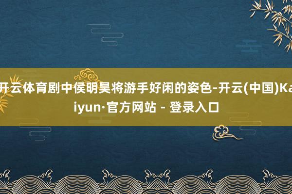 开云体育剧中侯明昊将游手好闲的姿色-开云(中国)Kaiyun·官方网站 - 登录入口