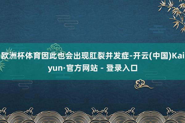 欧洲杯体育因此也会出现肛裂并发症-开云(中国)Kaiyun·官方网站 - 登录入口
