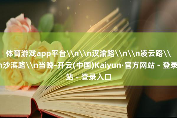 体育游戏app平台\n\n汉渝路\n\n凌云路\n\n沙滨路\n当晚-开云(中国)Kaiyun·官方网站 - 登录入口