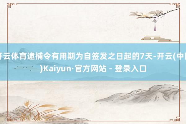 开云体育逮捕令有用期为自签发之日起的7天-开云(中国)Kaiyun·官方网站 - 登录入口