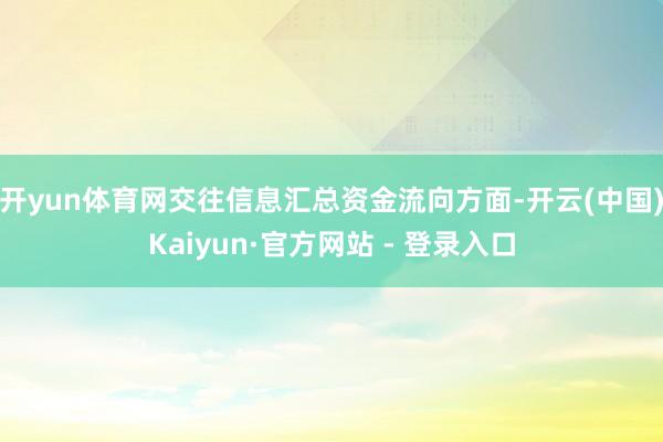 开yun体育网交往信息汇总资金流向方面-开云(中国)Kaiyun·官方网站 - 登录入口
