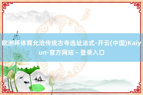 欧洲杯体育允洽传统古寺选址法式-开云(中国)Kaiyun·官方网站 - 登录入口