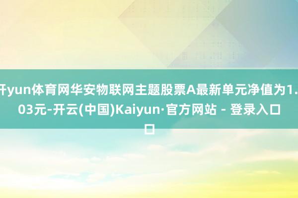 开yun体育网华安物联网主题股票A最新单元净值为1.103元-开云(中国)Kaiyun·官方网站 - 登录入口